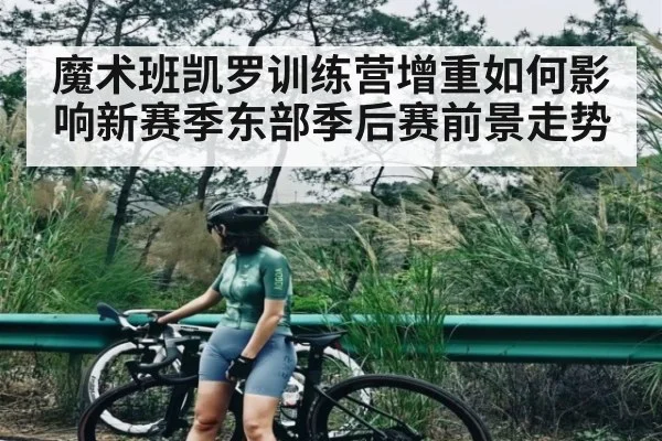 魔术班凯罗训练营增重如何影响新赛季东部季后赛前景走势