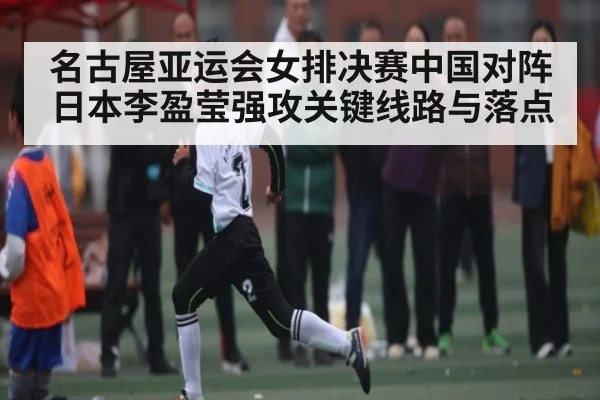名古屋亚运会女排决赛中国对阵日本李盈莹强攻关键线路与落点