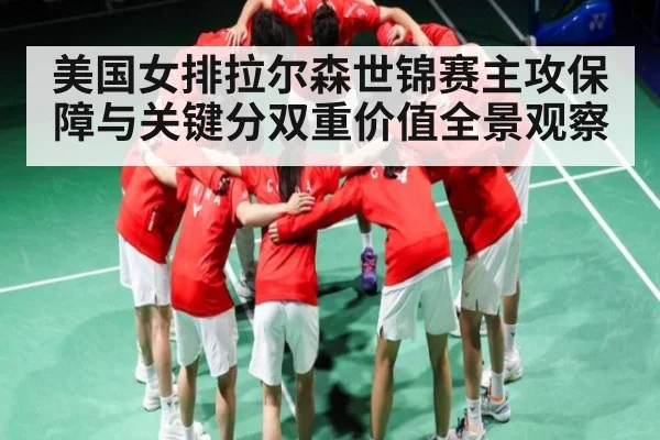 美国女排拉尔森世锦赛主攻保障与关键分双重价值全景观察